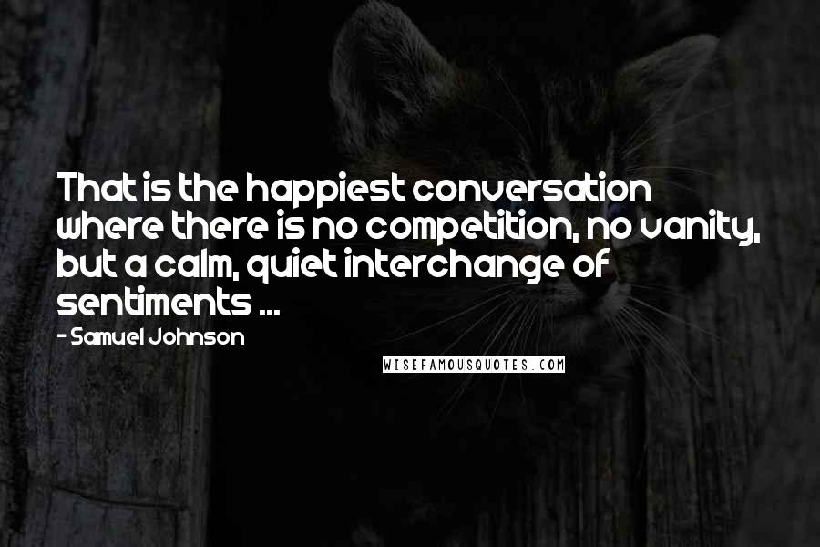 Samuel Johnson Quotes: That is the happiest conversation where there is no competition, no vanity, but a calm, quiet interchange of sentiments ...