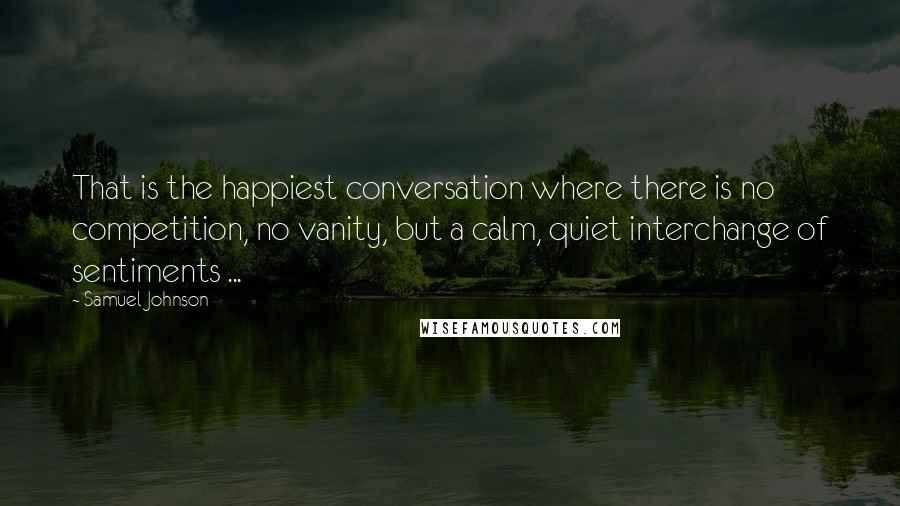 Samuel Johnson Quotes: That is the happiest conversation where there is no competition, no vanity, but a calm, quiet interchange of sentiments ...