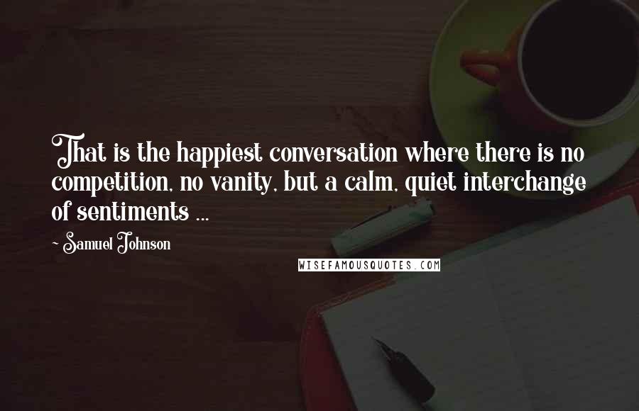 Samuel Johnson Quotes: That is the happiest conversation where there is no competition, no vanity, but a calm, quiet interchange of sentiments ...