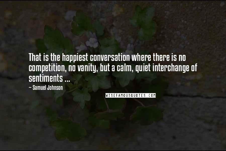 Samuel Johnson Quotes: That is the happiest conversation where there is no competition, no vanity, but a calm, quiet interchange of sentiments ...