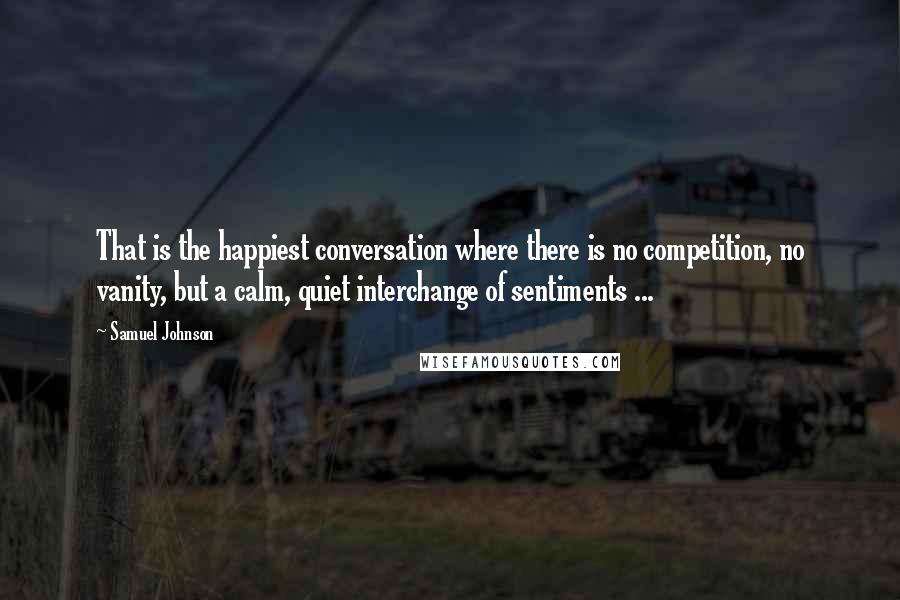 Samuel Johnson Quotes: That is the happiest conversation where there is no competition, no vanity, but a calm, quiet interchange of sentiments ...