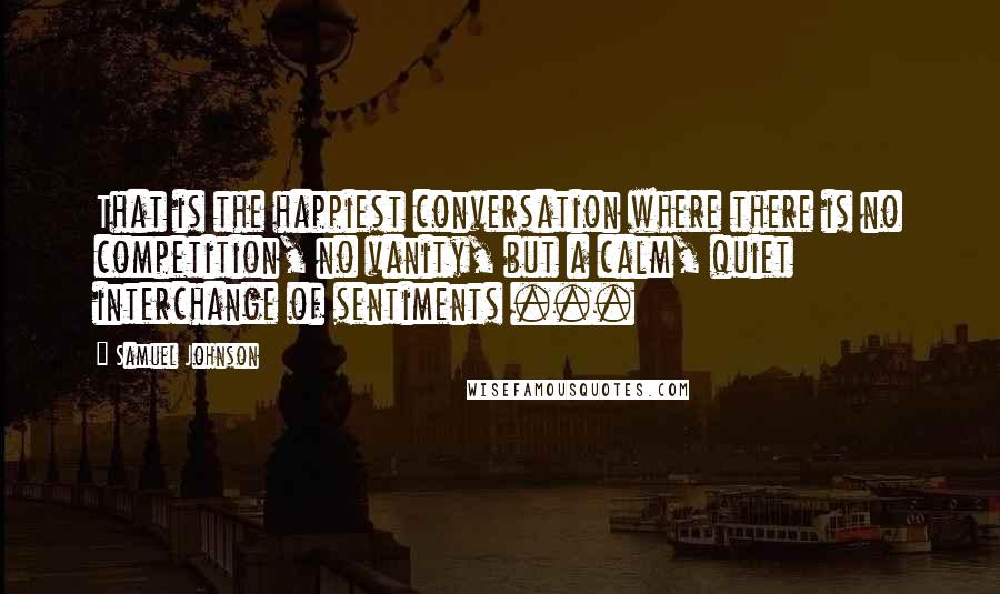 Samuel Johnson Quotes: That is the happiest conversation where there is no competition, no vanity, but a calm, quiet interchange of sentiments ...