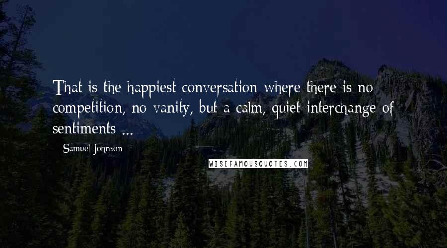 Samuel Johnson Quotes: That is the happiest conversation where there is no competition, no vanity, but a calm, quiet interchange of sentiments ...