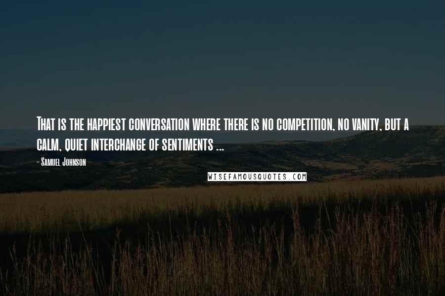 Samuel Johnson Quotes: That is the happiest conversation where there is no competition, no vanity, but a calm, quiet interchange of sentiments ...