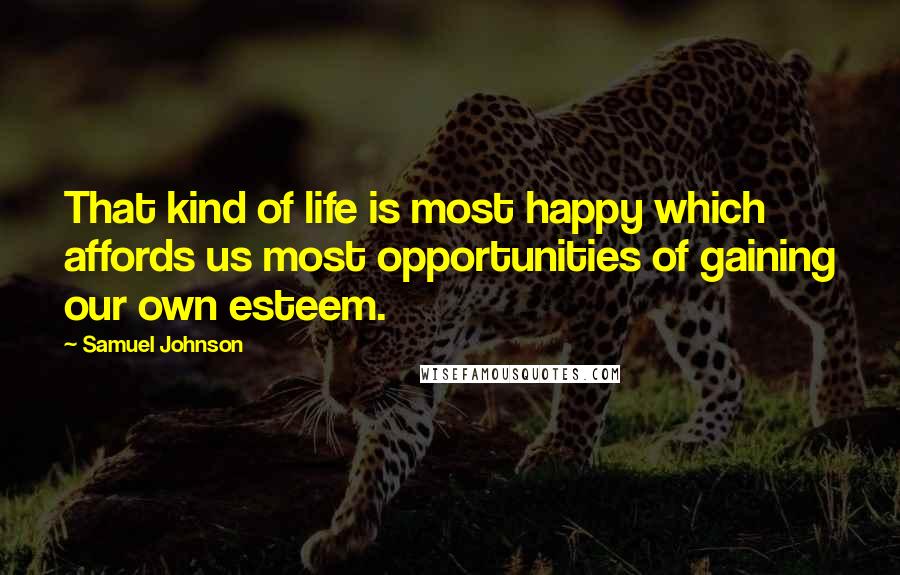 Samuel Johnson Quotes: That kind of life is most happy which affords us most opportunities of gaining our own esteem.