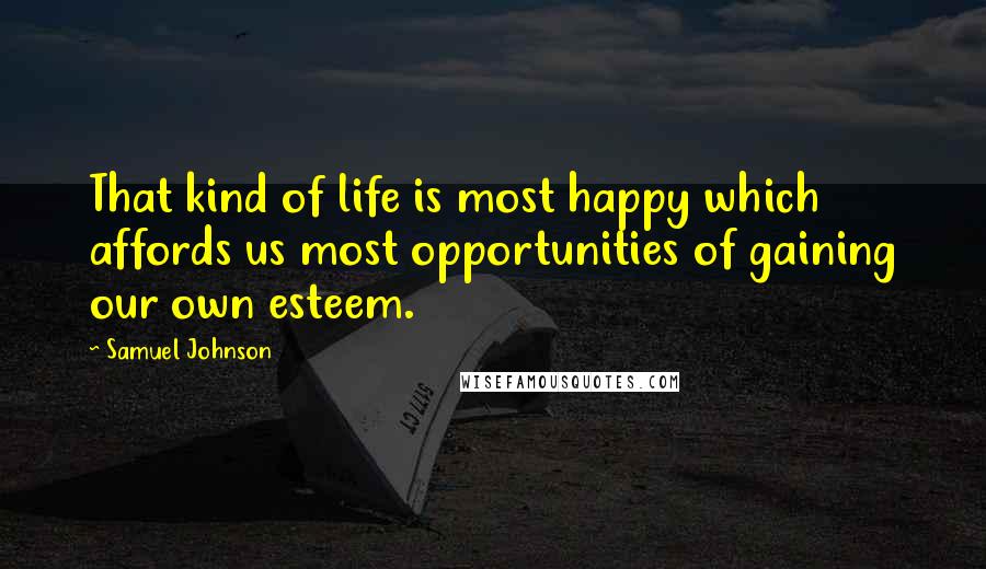 Samuel Johnson Quotes: That kind of life is most happy which affords us most opportunities of gaining our own esteem.