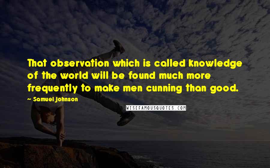 Samuel Johnson Quotes: That observation which is called knowledge of the world will be found much more frequently to make men cunning than good.