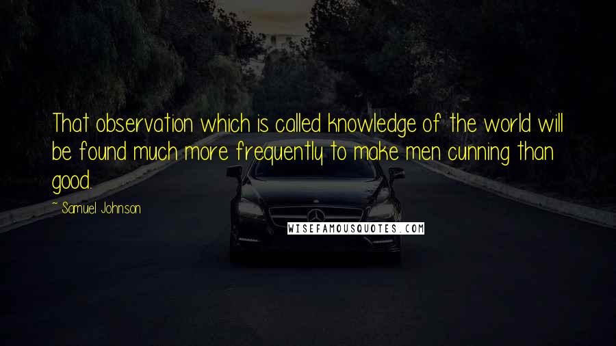 Samuel Johnson Quotes: That observation which is called knowledge of the world will be found much more frequently to make men cunning than good.