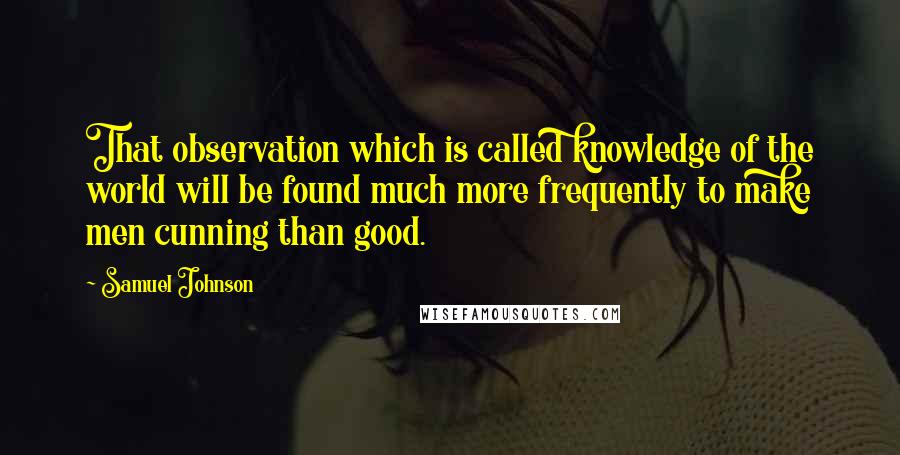 Samuel Johnson Quotes: That observation which is called knowledge of the world will be found much more frequently to make men cunning than good.