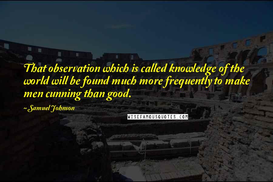 Samuel Johnson Quotes: That observation which is called knowledge of the world will be found much more frequently to make men cunning than good.