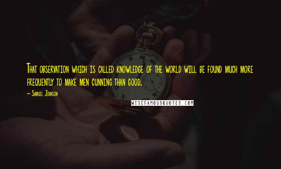 Samuel Johnson Quotes: That observation which is called knowledge of the world will be found much more frequently to make men cunning than good.