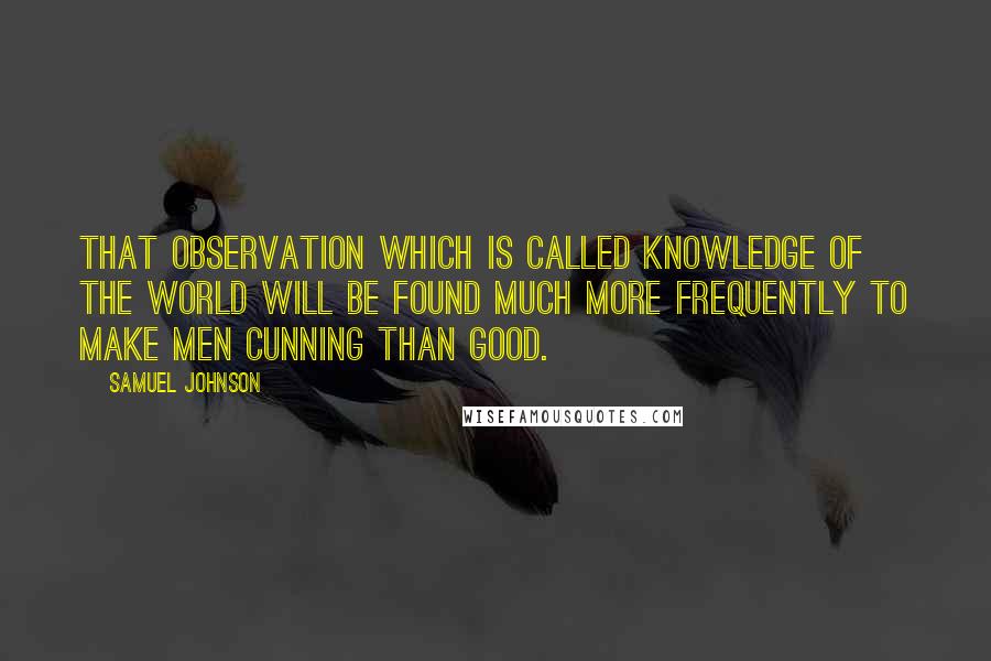 Samuel Johnson Quotes: That observation which is called knowledge of the world will be found much more frequently to make men cunning than good.