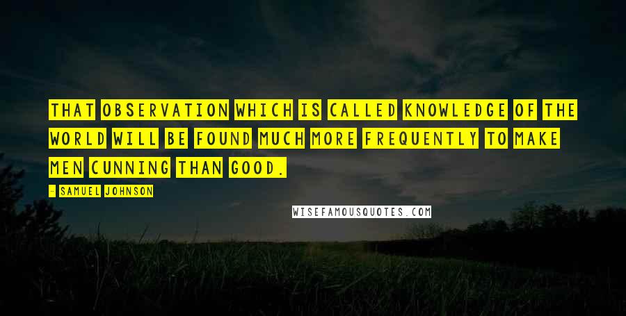 Samuel Johnson Quotes: That observation which is called knowledge of the world will be found much more frequently to make men cunning than good.