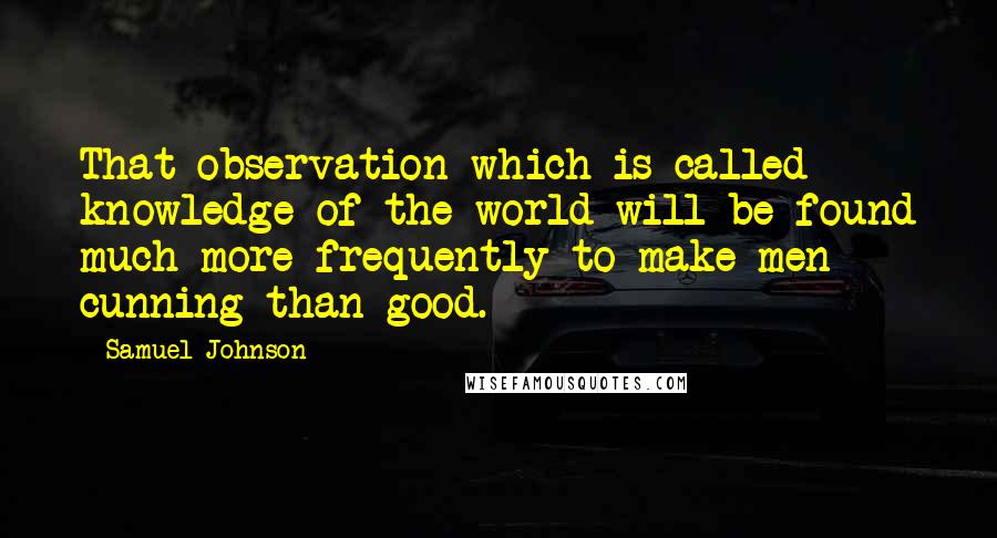 Samuel Johnson Quotes: That observation which is called knowledge of the world will be found much more frequently to make men cunning than good.