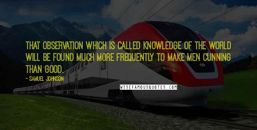 Samuel Johnson Quotes: That observation which is called knowledge of the world will be found much more frequently to make men cunning than good.