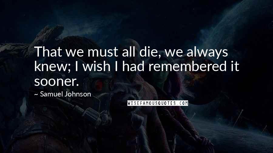 Samuel Johnson Quotes: That we must all die, we always knew; I wish I had remembered it sooner.