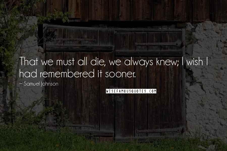 Samuel Johnson Quotes: That we must all die, we always knew; I wish I had remembered it sooner.
