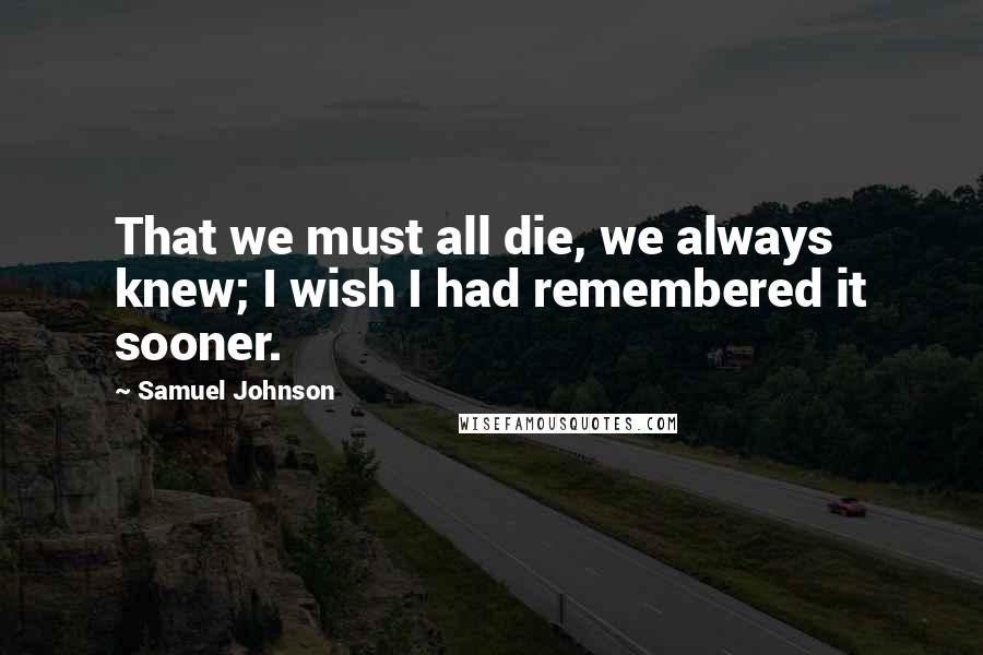 Samuel Johnson Quotes: That we must all die, we always knew; I wish I had remembered it sooner.