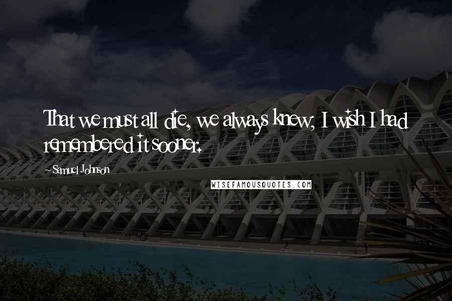 Samuel Johnson Quotes: That we must all die, we always knew; I wish I had remembered it sooner.