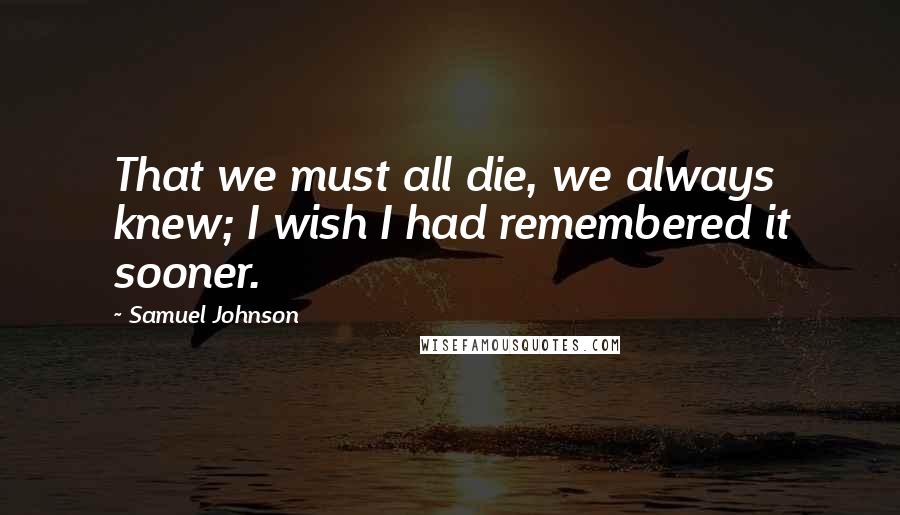 Samuel Johnson Quotes: That we must all die, we always knew; I wish I had remembered it sooner.