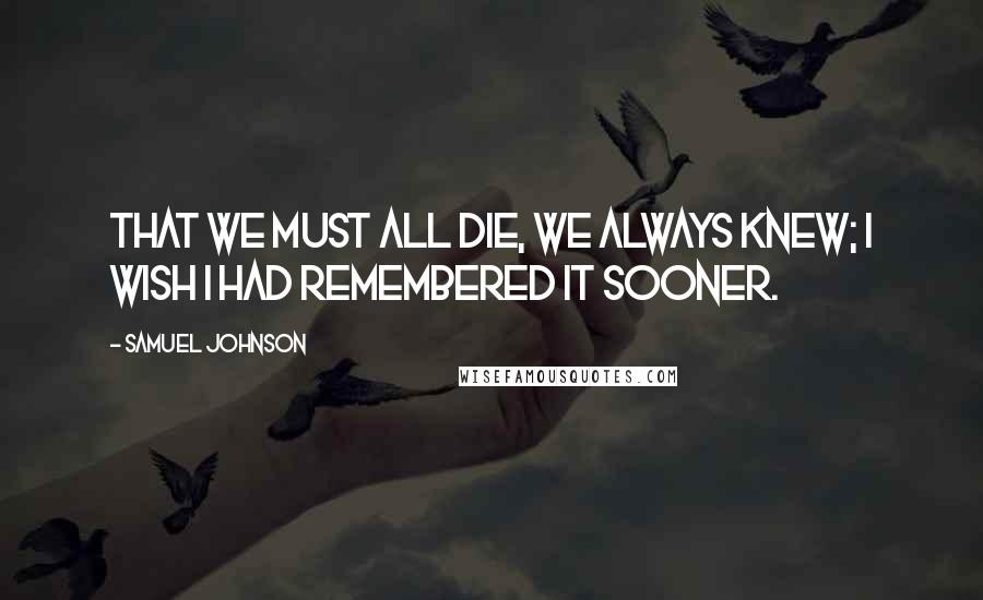 Samuel Johnson Quotes: That we must all die, we always knew; I wish I had remembered it sooner.