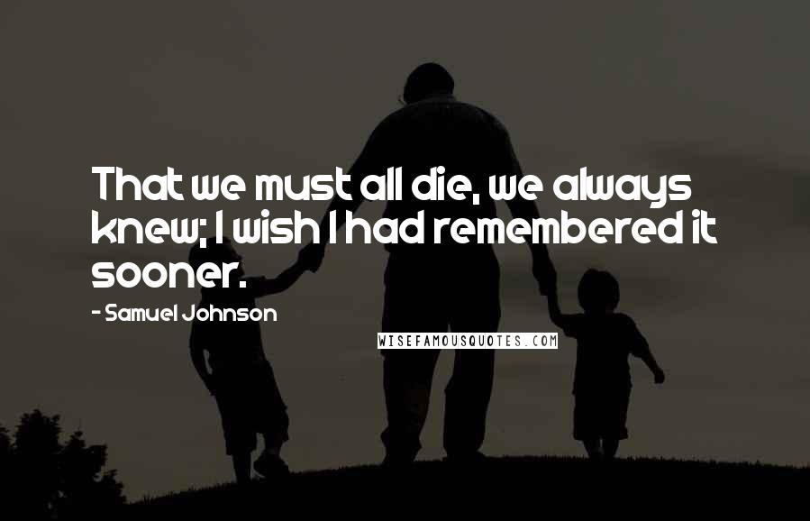 Samuel Johnson Quotes: That we must all die, we always knew; I wish I had remembered it sooner.