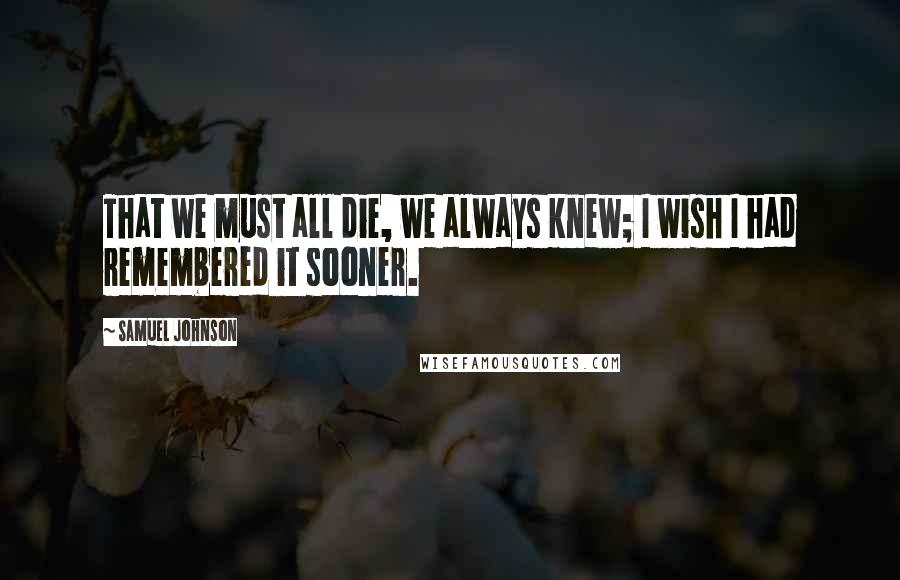 Samuel Johnson Quotes: That we must all die, we always knew; I wish I had remembered it sooner.