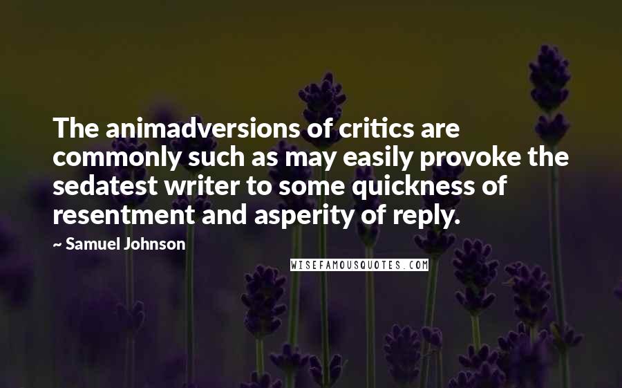 Samuel Johnson Quotes: The animadversions of critics are commonly such as may easily provoke the sedatest writer to some quickness of resentment and asperity of reply.