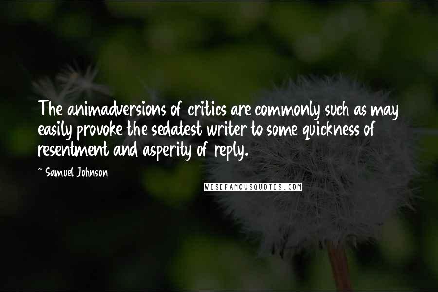 Samuel Johnson Quotes: The animadversions of critics are commonly such as may easily provoke the sedatest writer to some quickness of resentment and asperity of reply.