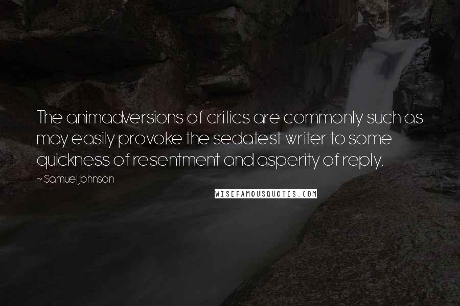 Samuel Johnson Quotes: The animadversions of critics are commonly such as may easily provoke the sedatest writer to some quickness of resentment and asperity of reply.