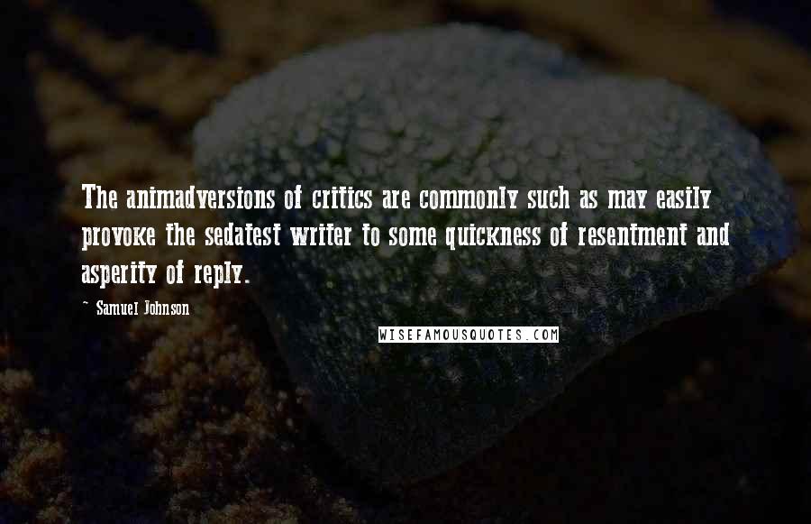 Samuel Johnson Quotes: The animadversions of critics are commonly such as may easily provoke the sedatest writer to some quickness of resentment and asperity of reply.