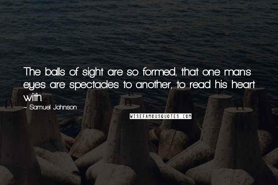 Samuel Johnson Quotes: The balls of sight are so formed, that one man's eyes are spectacles to another, to read his heart with.