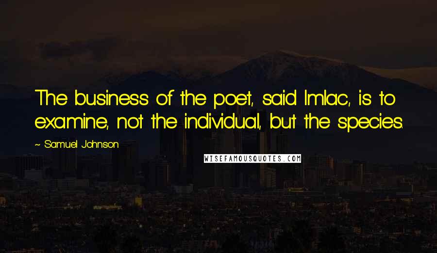 Samuel Johnson Quotes: The business of the poet, said Imlac, is to examine, not the individual, but the species.