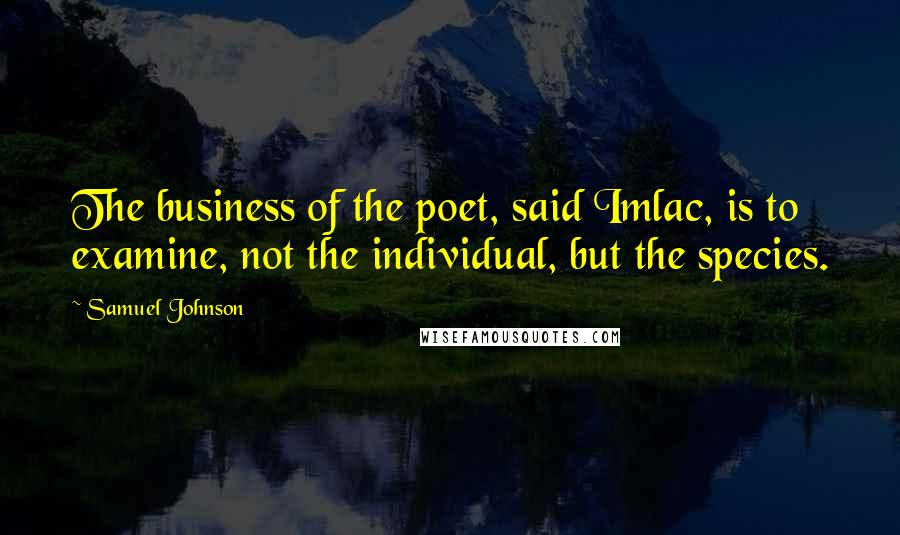 Samuel Johnson Quotes: The business of the poet, said Imlac, is to examine, not the individual, but the species.