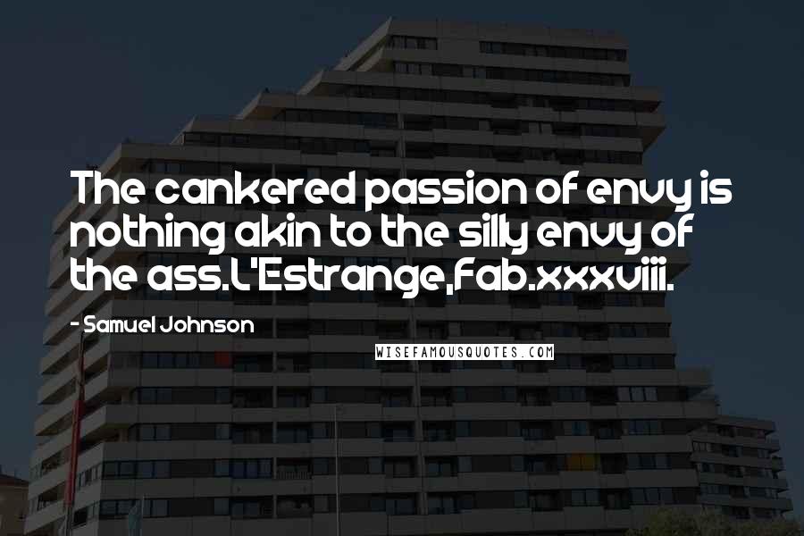 Samuel Johnson Quotes: The cankered passion of envy is nothing akin to the silly envy of the ass.L'Estrange,Fab.xxxviii.