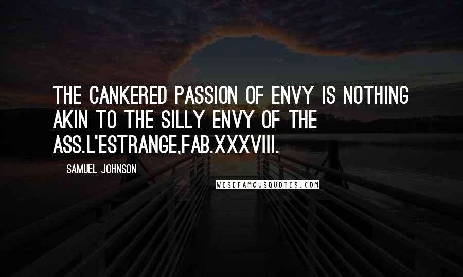 Samuel Johnson Quotes: The cankered passion of envy is nothing akin to the silly envy of the ass.L'Estrange,Fab.xxxviii.