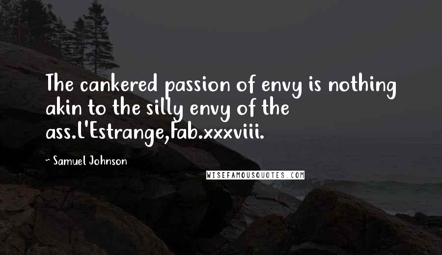 Samuel Johnson Quotes: The cankered passion of envy is nothing akin to the silly envy of the ass.L'Estrange,Fab.xxxviii.