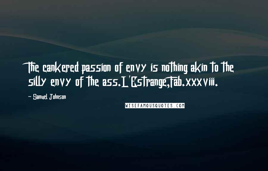 Samuel Johnson Quotes: The cankered passion of envy is nothing akin to the silly envy of the ass.L'Estrange,Fab.xxxviii.