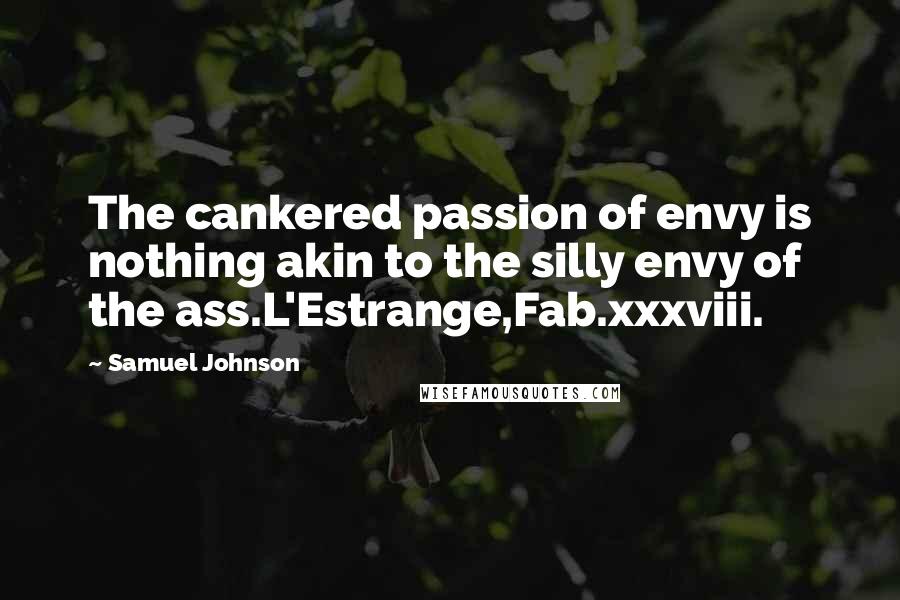 Samuel Johnson Quotes: The cankered passion of envy is nothing akin to the silly envy of the ass.L'Estrange,Fab.xxxviii.