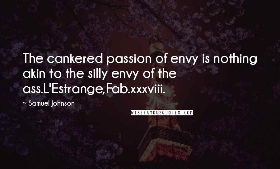 Samuel Johnson Quotes: The cankered passion of envy is nothing akin to the silly envy of the ass.L'Estrange,Fab.xxxviii.