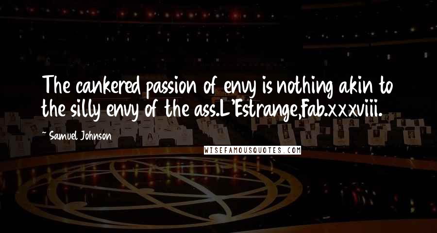 Samuel Johnson Quotes: The cankered passion of envy is nothing akin to the silly envy of the ass.L'Estrange,Fab.xxxviii.