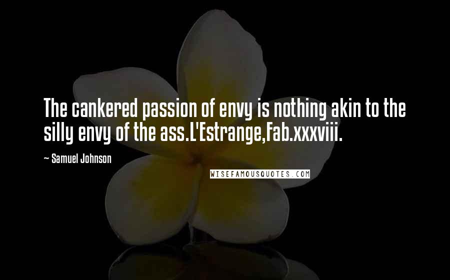 Samuel Johnson Quotes: The cankered passion of envy is nothing akin to the silly envy of the ass.L'Estrange,Fab.xxxviii.