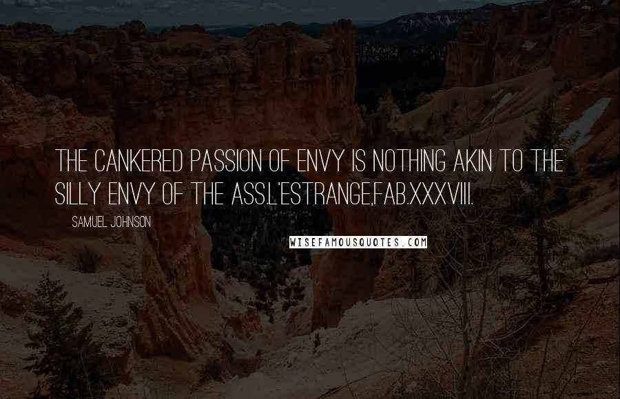 Samuel Johnson Quotes: The cankered passion of envy is nothing akin to the silly envy of the ass.L'Estrange,Fab.xxxviii.