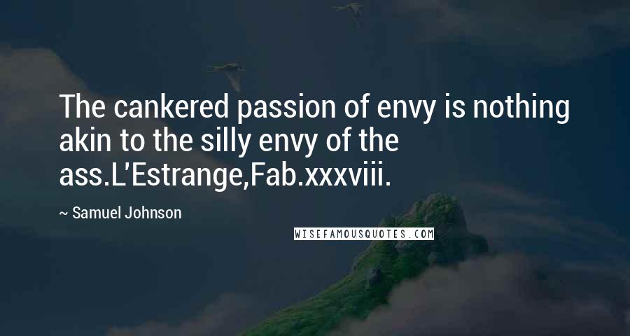 Samuel Johnson Quotes: The cankered passion of envy is nothing akin to the silly envy of the ass.L'Estrange,Fab.xxxviii.