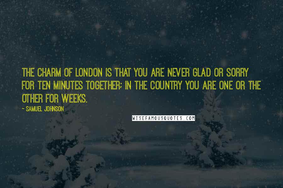 Samuel Johnson Quotes: The charm of London is that you are never glad or sorry for ten minutes together; in the country you are one or the other for weeks.