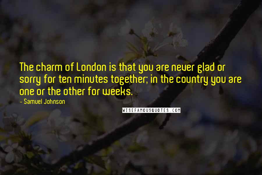 Samuel Johnson Quotes: The charm of London is that you are never glad or sorry for ten minutes together; in the country you are one or the other for weeks.