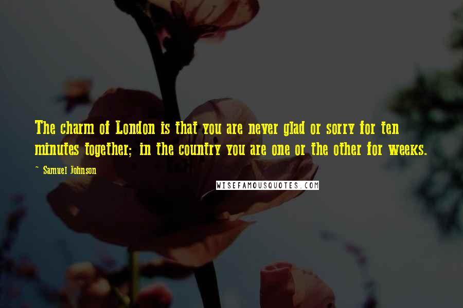 Samuel Johnson Quotes: The charm of London is that you are never glad or sorry for ten minutes together; in the country you are one or the other for weeks.