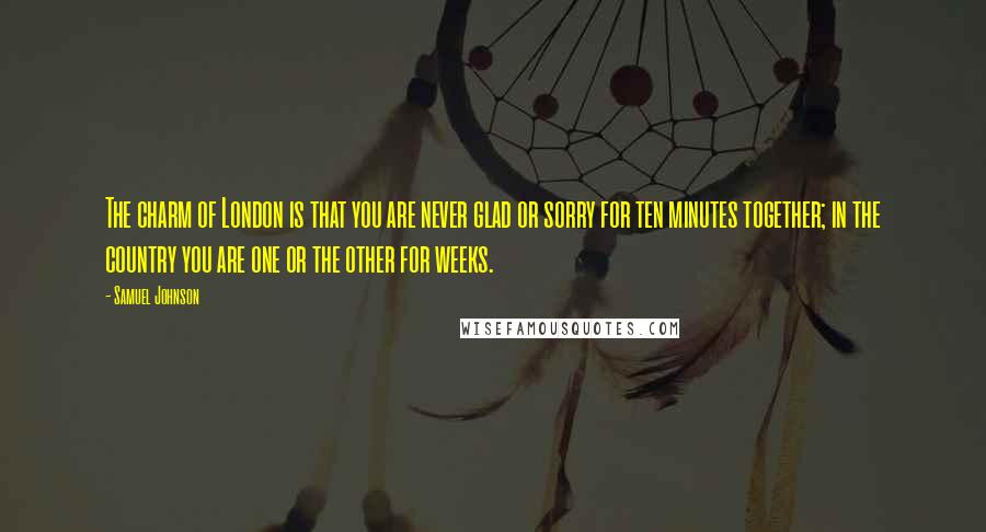 Samuel Johnson Quotes: The charm of London is that you are never glad or sorry for ten minutes together; in the country you are one or the other for weeks.