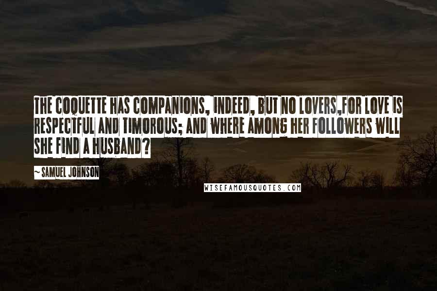 Samuel Johnson Quotes: The coquette has companions, indeed, but no lovers,for love is respectful and timorous; and where among her followers will she find a husband?