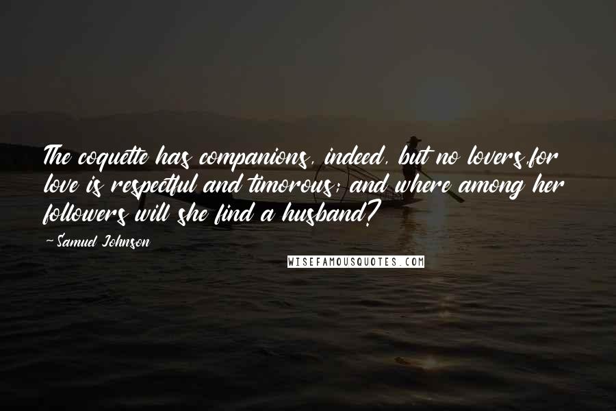 Samuel Johnson Quotes: The coquette has companions, indeed, but no lovers,for love is respectful and timorous; and where among her followers will she find a husband?
